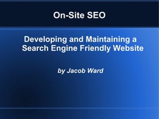 On-Site SEO
Developing and Maintaining a
Search Engine Friendly Website
by Jacob Ward
 
