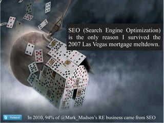 SEO (Search Engine Optimization)
                 is the only reason I survived the
                 2007 Las Vegas mortgage meltdown.




In 2010, 94% of @Mark_Madsen’s RE business came from SEO
 