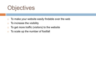 Objectives
   To make your website easily findable over the web
   To increase the visibility
   To get more traffic (visitors) to the website
   To scale up the number of footfall
 