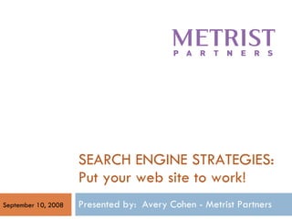 SEARCH ENGINE STRATEGIES: Put your web site to work! Presented by:  Avery Cohen - Metrist Partners  September 10, 2008 