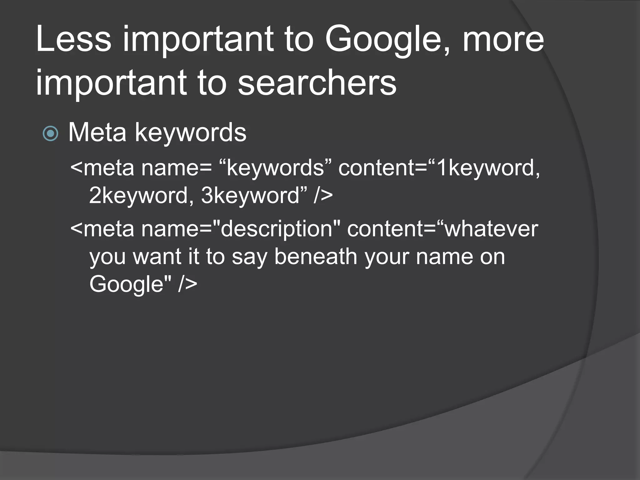 Less important to Google, more important to searchersMeta keywords<meta name= “keywords” content=“1keyword, 2keyword, 3keyword” /><meta name="description" content=“whatever you want it to say beneath your name on Google" /> 
