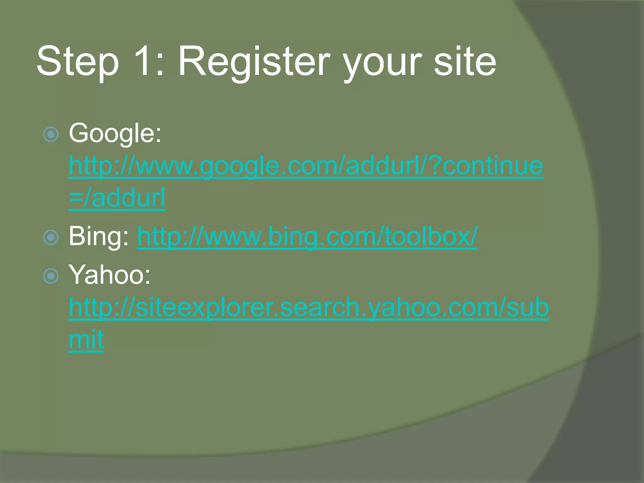 Step 1: Register your siteGoogle: http://www.google.com/addurl/?continue=/addurlBing: http://www.bing.com/toolbox/Yahoo: http://siteexplorer.search.yahoo.com/submit