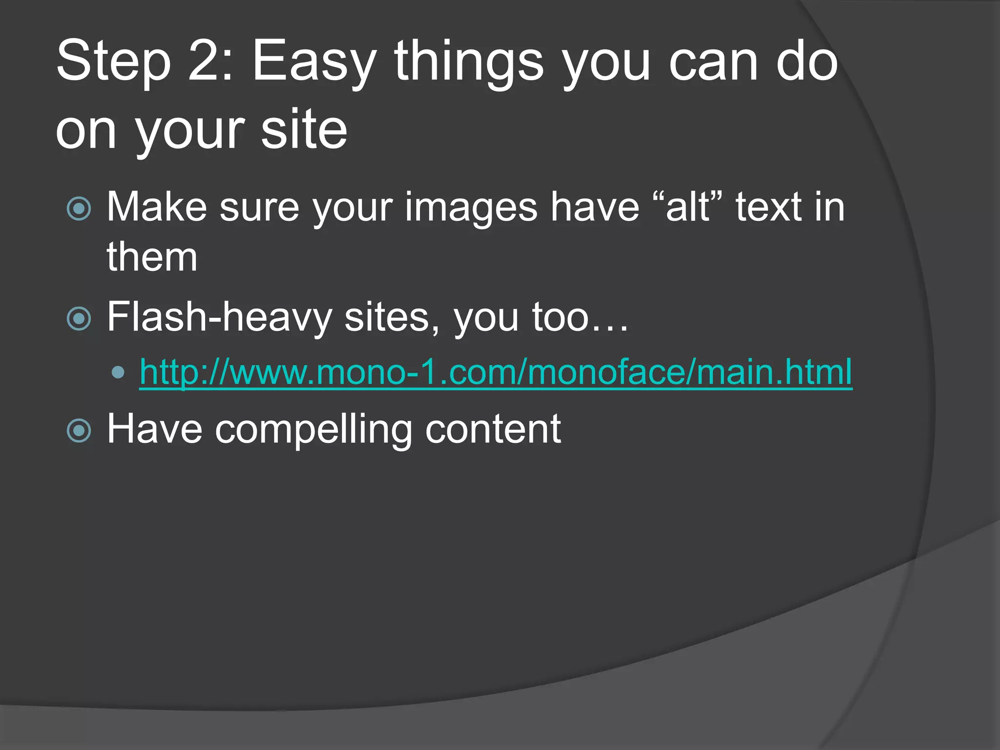 Step 2: Easy things you can do on your siteMake sure your images have “alt” text in themFlash-heavy sites, you too…http://www.mono-1.com/monoface/main.htmlHave compelling content