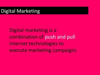 Digital Marketing
Digital marketing is a
combination of push and pull
Internet technologies to
execute marketing campaigns
 