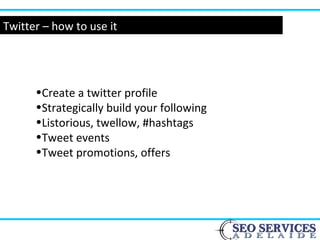 Twitter – how to use it
•Create a twitter profile
•Strategically build your following
•Listorious, twellow, #hashtags
•Tweet events
•Tweet promotions, offers
 