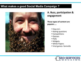 What makes a good Social Media Campaign ?
A. Buzz, participation &
engagement
These types of content are
popular…..
• How to’s
• Asking questions
• Competitions
• Quizzes
• Polls
• Widgets
• White Papers
• Viral games- farmville
 