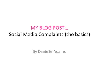 MY BLOG POST…
Social Media Complaints (the basics)


          By Danielle Adams
 