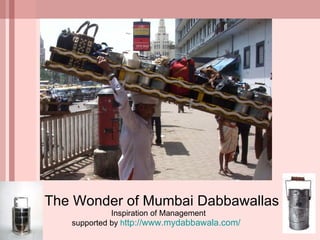   The Wonder of Mumbai Dabbawallas  Inspiration of Management supported by  h ttp://www.mydabbawala.com/   