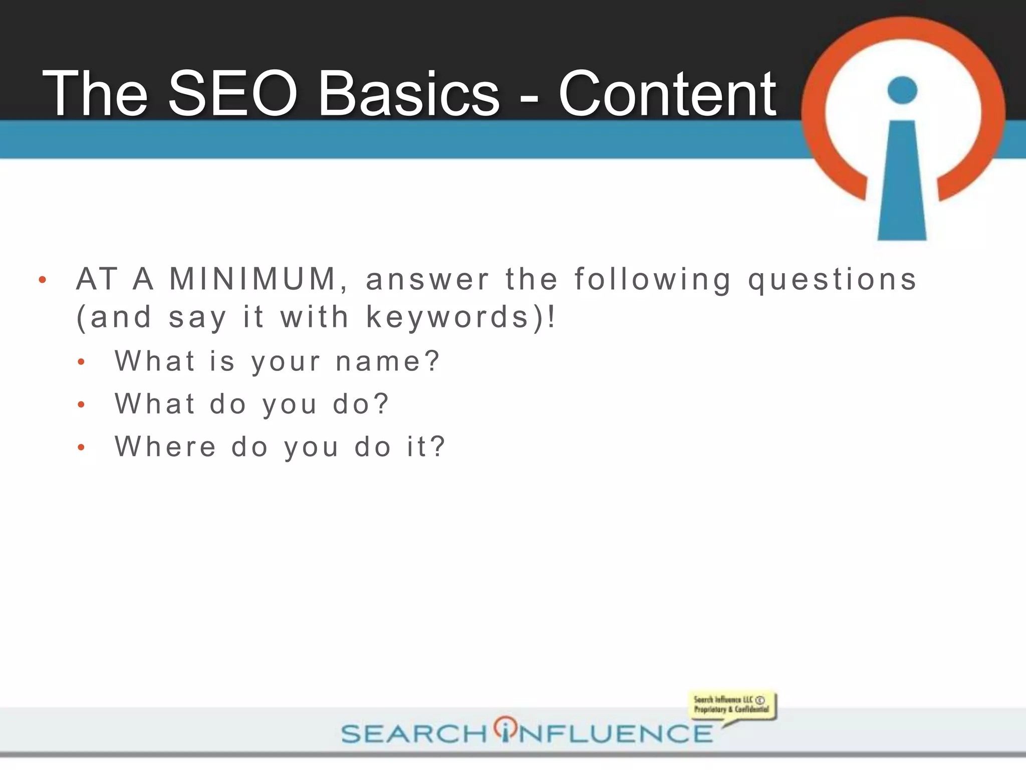 The SEO Basics - Content

•   AT A M I N I M U M , a n s w e r t h e f o l l o w i n g q u e s t i o n s
    (and say it with keywords)!
    •   What is your name?
    •   What do you do?
    •   Where do you do it?
 