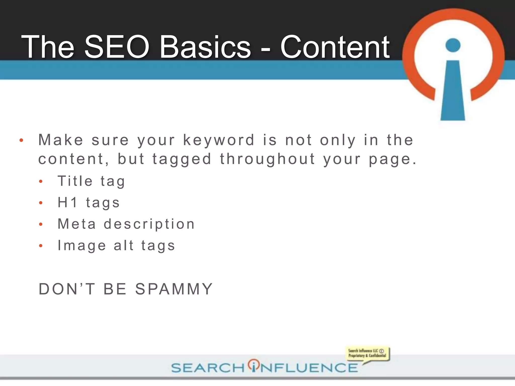 The SEO Basics - Content

•   Make sure your keyword is not only in the
    content, but tagged throughout your page.
    •   Ti tl e ta g
    •   H1 tags
    •   Meta description
    •   Image alt tags


    D O N ’ T B E S PA M M Y
 