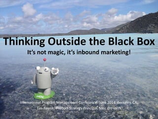 Thinking Outside the Black Box
It’s not magic, it’s inbound marketing!
International Program Management Conference. June 2014. Berkeley, CA.
Tim Resnik, Product Strategy Principal, Moz @tresnik
 