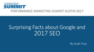 PERFORMANCE MARKETING SUMMIT AUSTIN 2017
Surprising Facts about Google and
2017 SEO
By Scott True
 