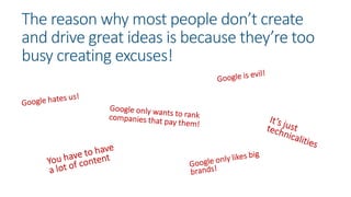 The reason why most people don’t create
and drive great ideas is because they’re too
busy creating excuses!
 