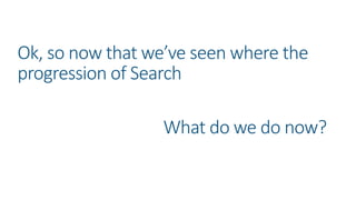 Ok, so now that we’ve seen where the
progression of Search
What do we do now?
 
