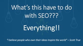 What’s this have to do
with SEO???
Everything!!
“I believe people who own their ideas Inspire the world” – Scott True
 