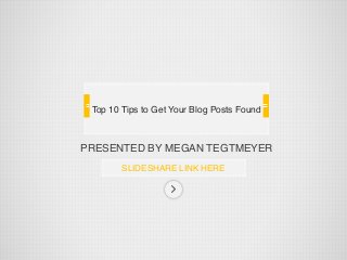 PRESENTED BY MEGAN TEGTMEYER
SLIDESHARE LINK HERE
Top 10 Tips to Get Your Blog Posts Found
 