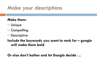 Make your descriptions Make them: Unique Compelling Descriptive Include the keywords you want to rank for – google will make them bold Or else don’t bother and let Google decide … 