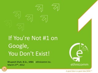 If You're Not #1 on
Google,
You Don't Exist!
Bhupesh Shah, B.Sc., MBA | ethnicomm inc.
March 27th, 2012
 