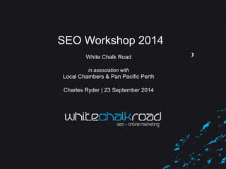 SEO Workshop 2014 
SEO has moved White Chalk on, Road 
have YOU? 
Charles Ryder | 9th September 14 
in association with 
Local Chambers & Pan Pacific Perth 
Charles Ryder | 23 September 2014 
 