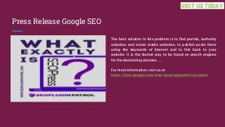 Press Release Google SEO
The best solution to this problem is to find portals, authority
websites and social media websites, to publish posts there
using the keywords of interest and to link back to your
website. It is the fastest way to be found on search engines
for the desired key phrases. ...
For more information, visit us at
https://sites.google.com/view/seopluginpatrol/seo-press
VISIT US TODAY
 