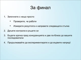 За финал Започнете с нещо просто Проверете, че работи Измерете резултата и направете следващата стъпка Дръжте контрола в ръцете си Бъдете крачка пред конкуренцията и две по-близо до вашите последователи Продължавайте да експериментирате и да вървите напред! 