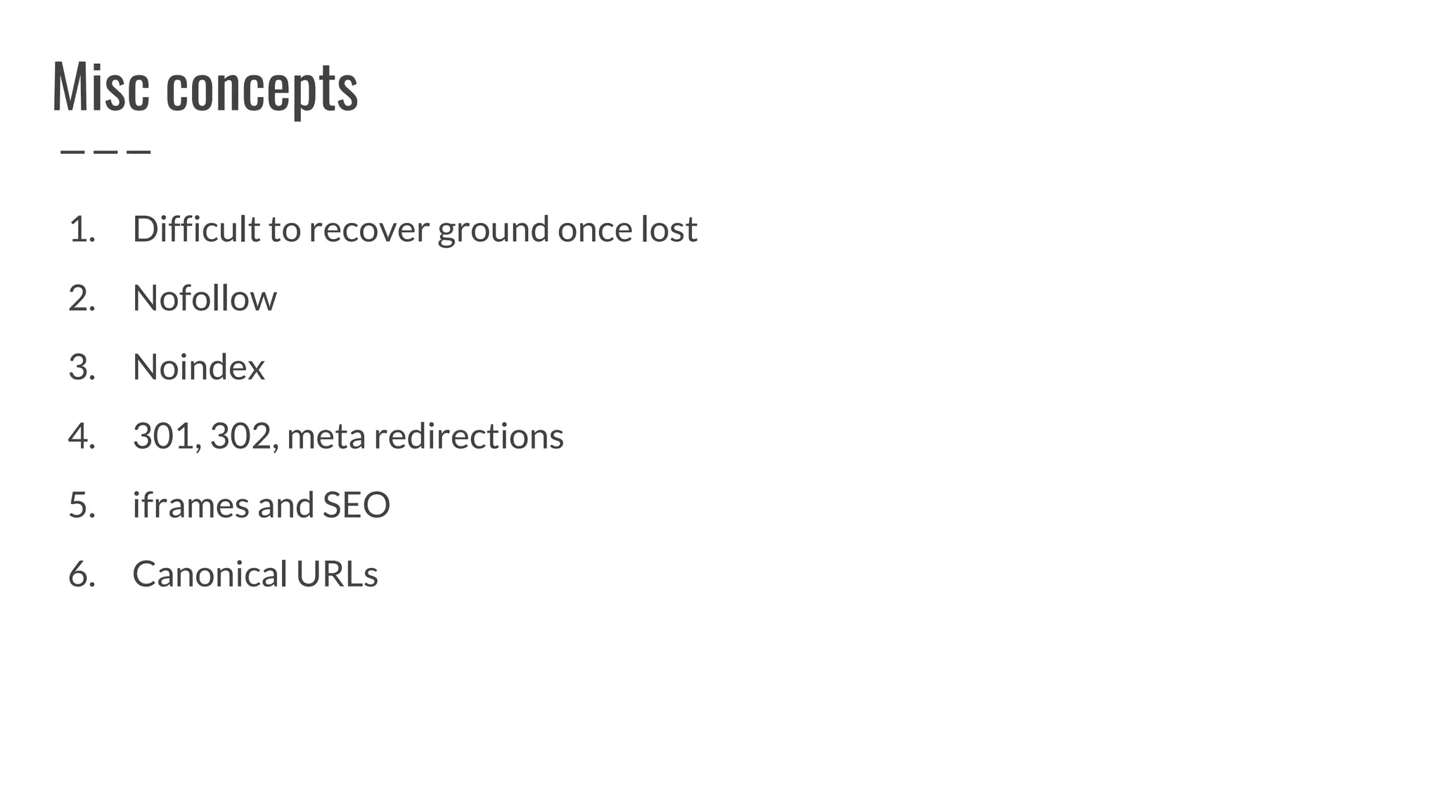 Misc concepts
1. Difficult to recover ground once lost
2. Nofollow
3. Noindex
4. 301, 302, meta redirections
5. iframes and SEO
6. Canonical URLs
 