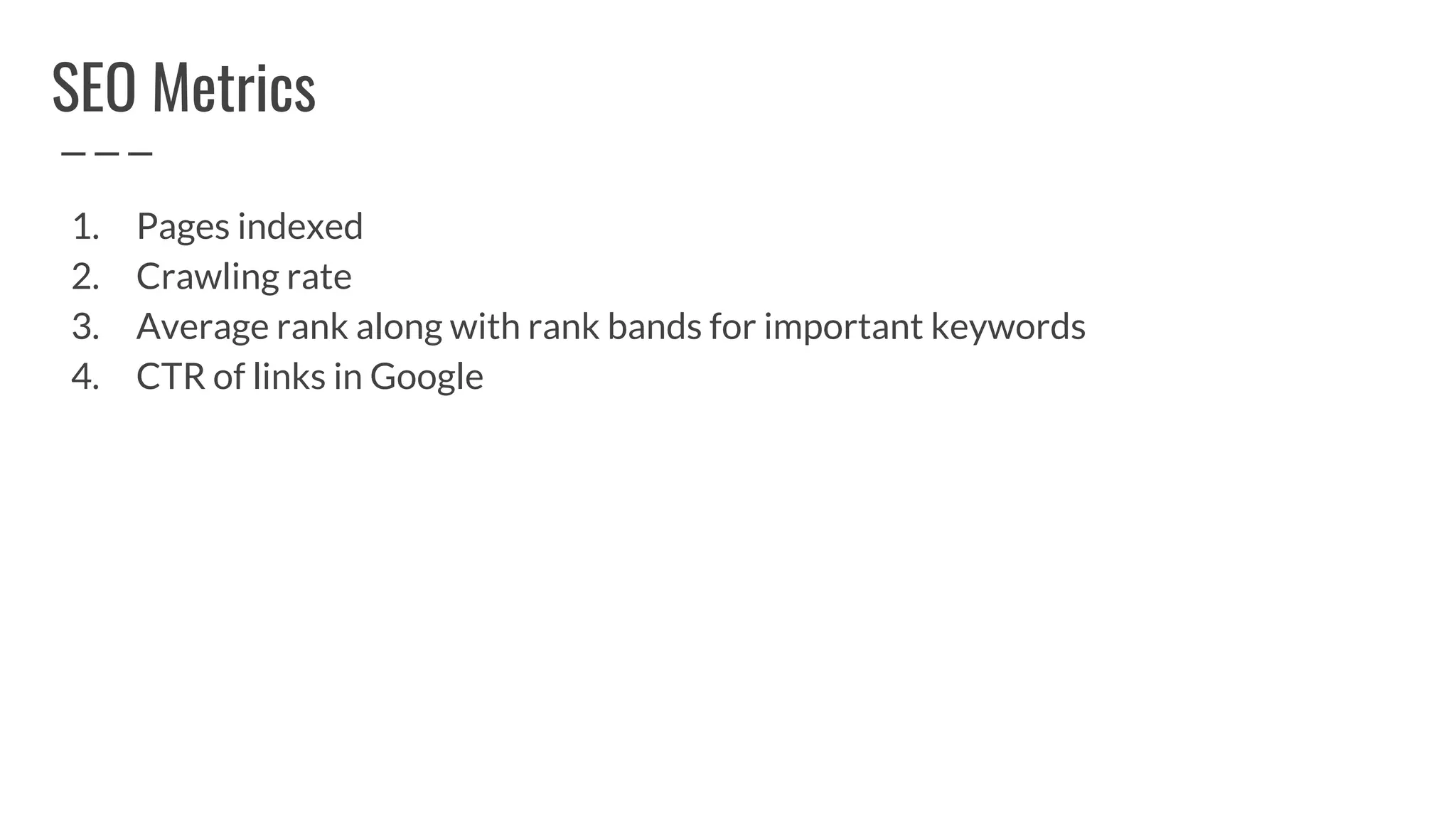 SEO Metrics
1. Pages indexed
2. Crawling rate
3. Average rank along with rank bands for important keywords
4. CTR of links in Google
 