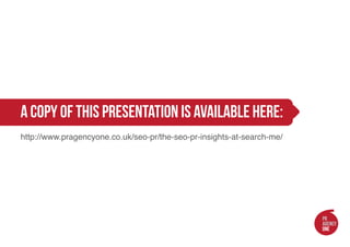 a copy of this presentation is available here:
http://www.pragencyone.co.uk/seo-pr/the-seo-pr-insights-at-search-me/
 