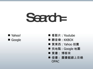 Search= Yahoo! Google 看影片 : Youtube 聽音樂 : KKBOX 買東西 : Yahoo 拍賣 找地點 : Google 地圖 買書 :  博客來 借書 :  圖書館線上目錄 OPAC 