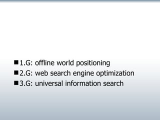 1.G: offline world positioning 2.G: web search engine optimization  3.G: universal information search 