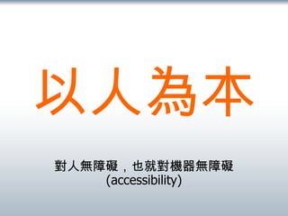 以人為本 對人無障礙，也就對機器無障礙  (accessibility) 