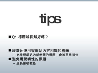 tips Q:  標題越長越好嗎？ 經濟地運用與網站內容相關的標題 充斥與網站內部無關的標題，會被惡意扣分 避免用說明性的標題 過長會被截斷 