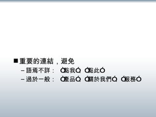 重要的連結，避免 語焉不詳：  “點我”、”點此” 過於一般：  “產品”、”關於我們”、”服務” 