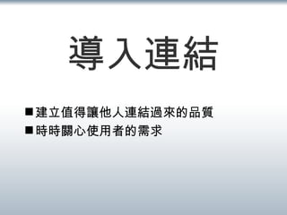 導入連結 建立值得讓他人連結過來的品質 時時關心使用者的需求 