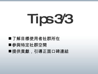 Tips 3/3 了解目標使用者社群所在 參與特定社群空間 提供貢獻，引導正面口碑連結 