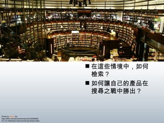 Photo by  Nienyi  Ho  http://flickr.com/photos/honienyi/2216528946/  CC 2.0 Attribution-Noncommercial-Share Alike 在這些情境中，如何檢索？ 如何讓自己的產品在搜尋之戰中勝出？ 