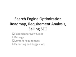 Search Engine Optimization
Roadmap, Requirement Analysis,
Selling SEO
Roadmap for New Client
Package
Content Requirement
Reporting and Suggestions
 