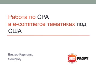 Работа по CPA
в e-commerce тематиках под
США
Виктор Карпенко
SeoProfy
 