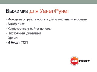 Выжимка для Уанет/Рунет
• Исходить от реальности = детально анализировать
• Анкор лист
• Качественные сайты доноры
• Постоянная динамика
• Время
• И будет ТОП
 