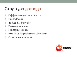 Структура доклада
1. Эффективные типы ссылок
2. Уанет/Рунет
3. Западный сегмент
4. Важные нюансы
5. Примеры, кейсы
6. Чек-лист по работе со ссылками
7. Ответы на вопросы
 