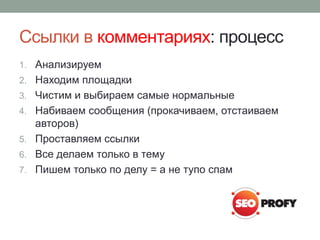 Ссылки в комментариях: процесс
1. Анализируем
2. Находим площадки
3. Чистим и выбираем самые нормальные
4. Набиваем сообщения (прокачиваем, отстаиваем
авторов)
5. Проставляем ссылки
6. Все делаем только в тему
7. Пишем только по делу = а не тупо спам
 