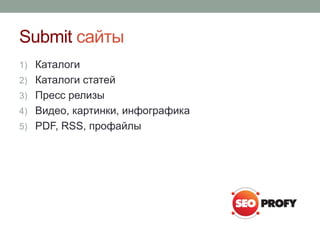 Submit сайты
1) Каталоги
2) Каталоги статей
3) Пресс релизы
4) Видео, картинки, инфографика
5) PDF, RSS, профайлы
 