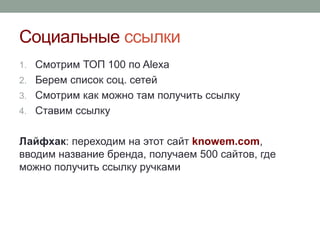 Социальные ссылки
1. Смотрим ТОП 100 по Alexa
2. Берем список соц. сетей
3. Смотрим как можно там получить ссылку
4. Ставим ссылку
Лайфхак: переходим на этот сайт knowem.com,
вводим название бренда, получаем 500 сайтов, где
можно получить ссылку ручками
 