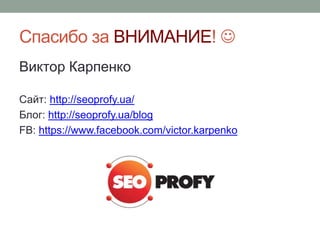 Спасибо за ВНИМАНИЕ! 
Виктор Карпенко
Сайт: http://seoprofy.ua/
Блог: http://seoprofy.ua/blog
FB: https://www.facebook.com/victor.karpenko
 