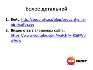 Более детальней
1. Кейс: http://seoprofy.ua/blog/prodvizhenie-
nish/soft-case
2. Видео отзыв владельца сайта:
https://www.youtube.com/watch?v=0SjFWu
glAow
 