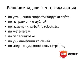 Решение задачи: тех. оптимизация
• по улучшению скорости загрузки сайта
• по исправлению дублей
• по изменениям файла robots.txt
• по мета-тегам
• по перелинковке
• по уникализации контента
• по индексации конкретных страниц
 