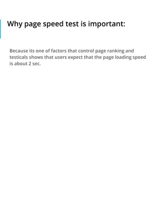 Why page speed test is important:
Because its one of factors that control page ranking and
testicals shows that users expect that the page loading speed
is about 2 sec.
 