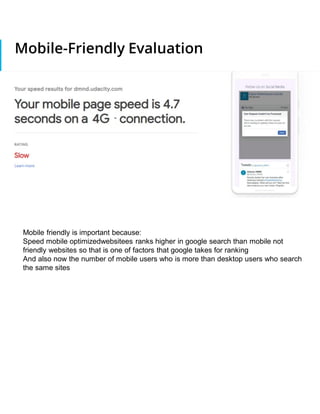 Mobile-Friendly Evaluation
Mobile friendly is important because:
Speed mobile optimizedwebsitees ranks higher in google search than mobile not
friendly websites so that is one of factors that google takes for ranking
And also now the number of mobile users who is more than desktop users who search
the same sites
 