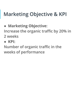 Marketing Objective & KPI
● Marketing Objective:
Increase the organic traffic by 20% in
2 weeks
● KPI:
Number of organic traffic in the
weeks of performance
 