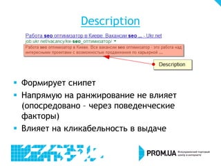 Description

 Формирует снипет
 Напрямую на ранжирование не влияет
(опосредовано – через поведенческие
факторы)
 Влияет на кликабельность в выдаче

 
